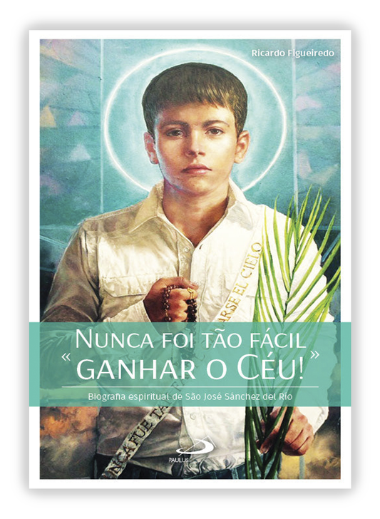 Nunca foi tão fácil ganhar o Céu - Biografia espiritual de São José Sánchez del Rio