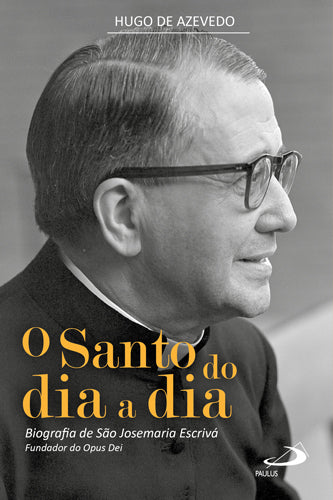 O Santo do dia a dia- Biografia de São Josemaria Escrivá, fundador do Opus Dei
